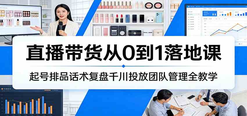 直播带货从0到1落地课:起号排品话术复盘千川投放团队管理全教学-来友网创