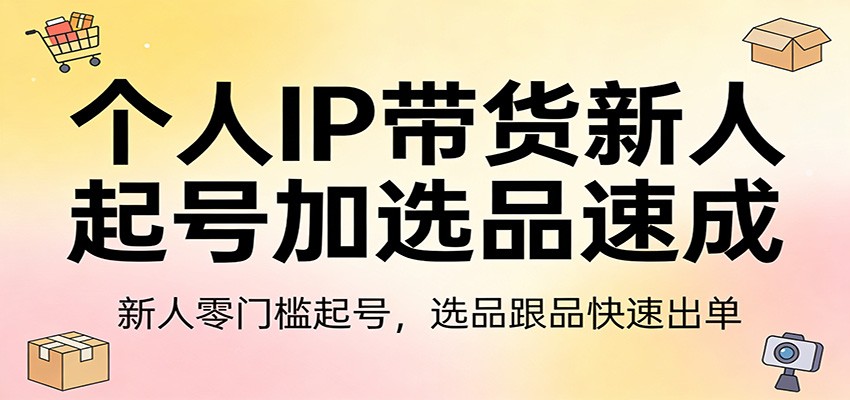 个人IP带货新人起号加选品速成:新人零门槛起号,选品跟品快速出单-来友网创
