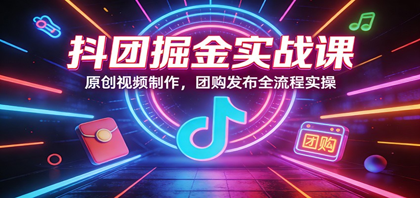 抖团掘金实战课:原创视频制作,团购发布全流程实操-来友网创