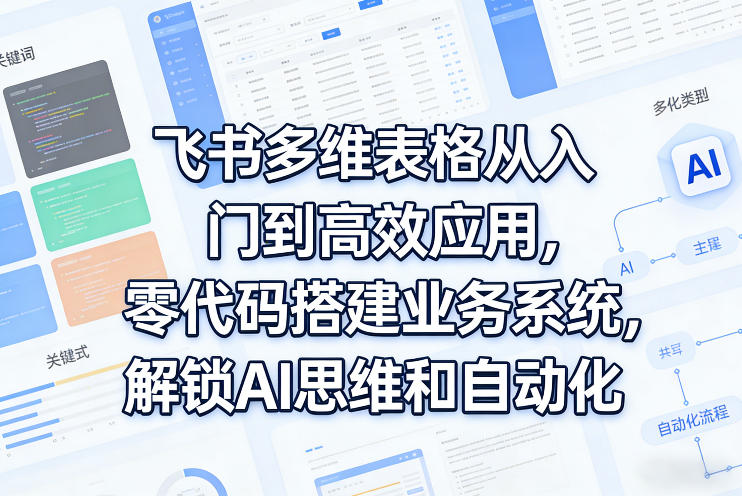 飞书多维表格从入门到高效应用,零代码搭建业务系统,解锁AI思维和自动化-来友网创