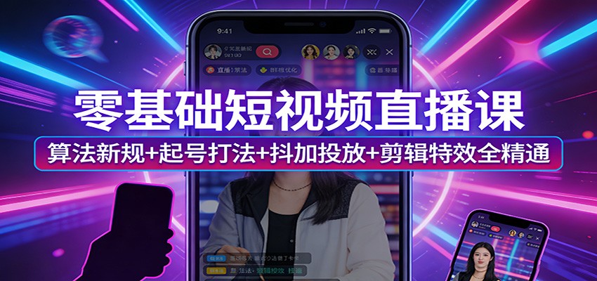 零基础短视频直播课:算法新规+起号打法+抖加投放+剪辑特效全精通-来友网创