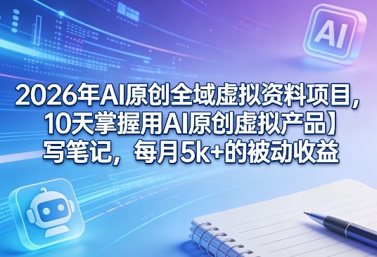 2026年AI原创全域虚拟资料项目,10天掌握用AI原创虚拟产品+写笔记,每月5k+的被动收益-来友网创