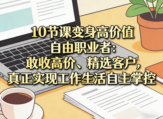10节课变身高价值自由职业者:敢收高价、精选客户,真正实现工作生活自主掌控-来友网创