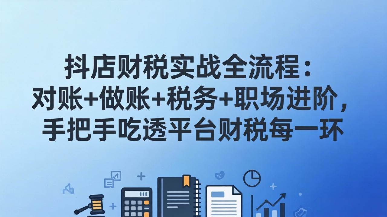 (17677期)抖店财税实操全流程:对账+做账+税务+职场进阶,手把手吃透平台财税每一环-来友网创