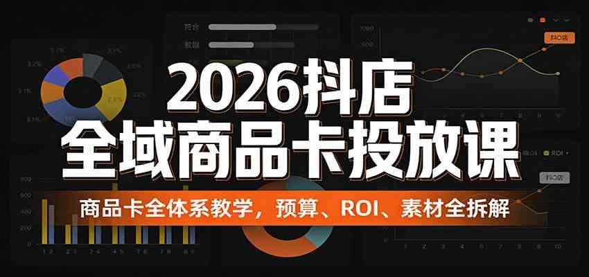 2026抖店全域商品卡投放课:商品卡全体系教学,预算、ROI、素材全拆解-来友网创