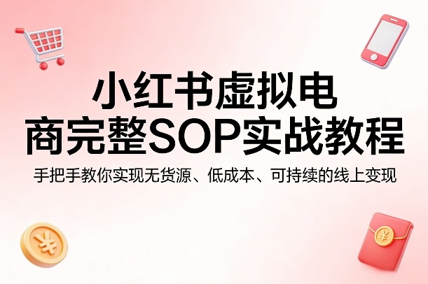 小红书虚拟电商完整SOP实战教程,手把手教你,实现无货源、低成本、可持续的线上变现-来友网创