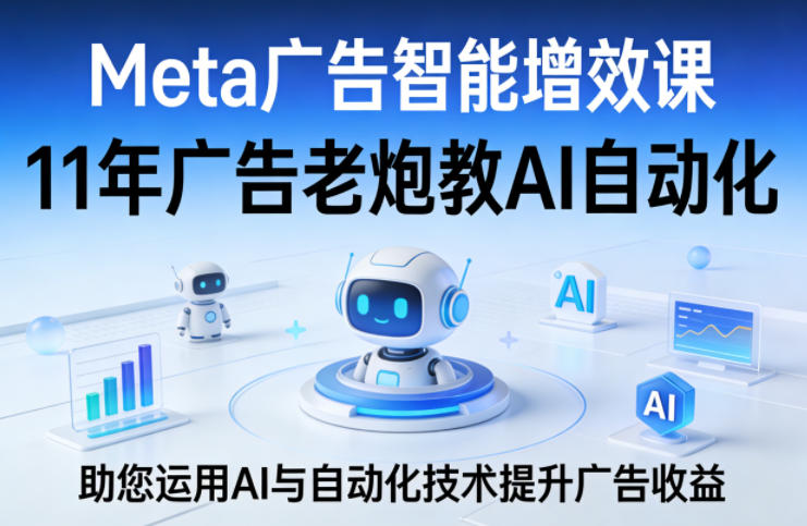 Meta广告智能增效课,11年广告老炮教AI自动化,助您运用AI与自动化技术提升广告收益-来友网创