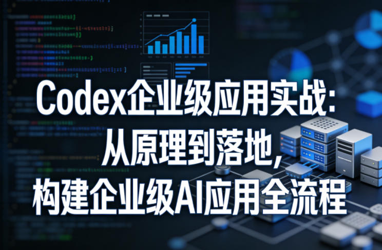Codex企业级应用实战:从原理到落地,构建企业级AI应用全流程-来友网创