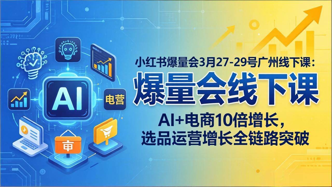 (17849期)小红书爆量会3月27-29号广州线下课:AI+电商10倍增长,选品运营增长全链路突破-来友网创