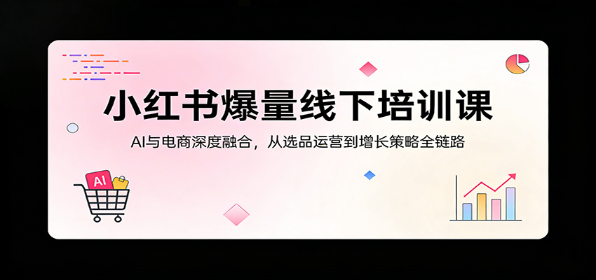小红书爆量线下培训课:AI与电商深度融合,从选品运营到增长策略全链路-来友网创