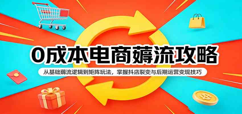 0成本电商薅流攻略:从基础薅流逻辑到矩阵玩法,掌握抖店裂变与后期运营变现技巧-来友网创