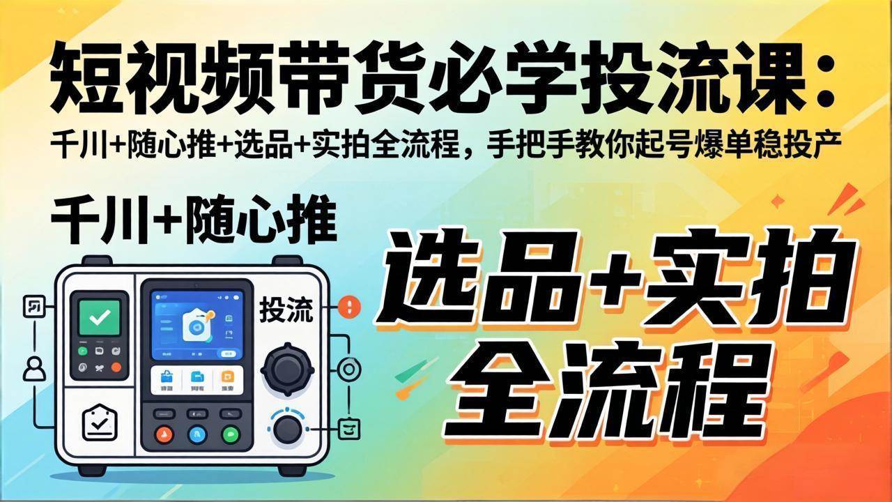 (17903期)短视频带货必学投流课:千川+随心推+选品+实拍全流程,手把手教你起号爆单稳投产-来友网创