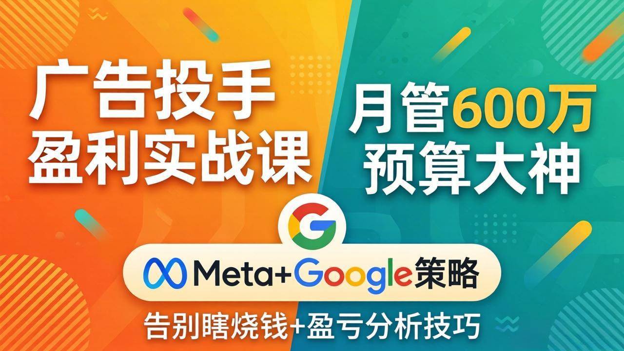 (17925期)广告投手盈利实战课:月管600万预算大神,带你告别瞎烧钱,Meta+Google策略+盈亏分析-来友网创