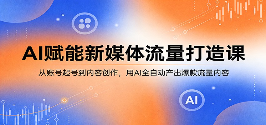 AI赋能新媒体流量打造课:从账号起号到内容创作,用AI全自动产出爆款流量内容-来友网创