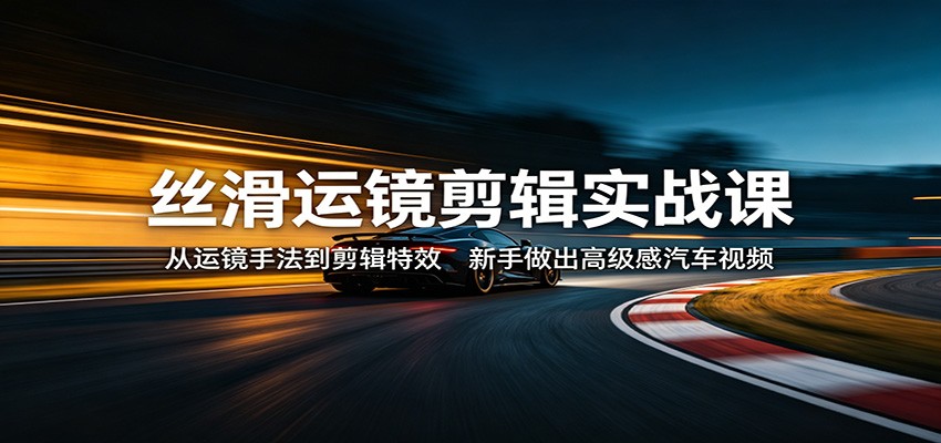 丝滑运镜剪辑实战课:从运镜手法到剪辑特效,新手做出高级感汽车视频-来友网创