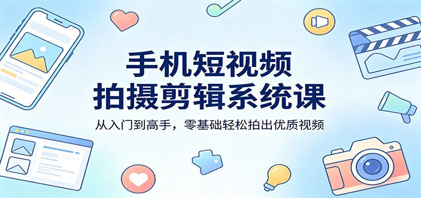 手机短视频拍摄剪辑系统课:从入门到高手,零基础轻松拍出优质视频-来友网创