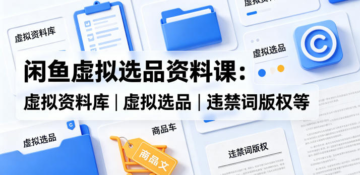 闲鱼虚拟选品资料课:虚拟资料库丨虚拟选品丨违禁词版权等-来友网创