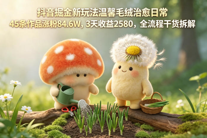 抖音掘金新玩法温馨毛绒治愈日常,45条作品涨粉84.6W,3天收益2580,全流程干货拆解-来友网创