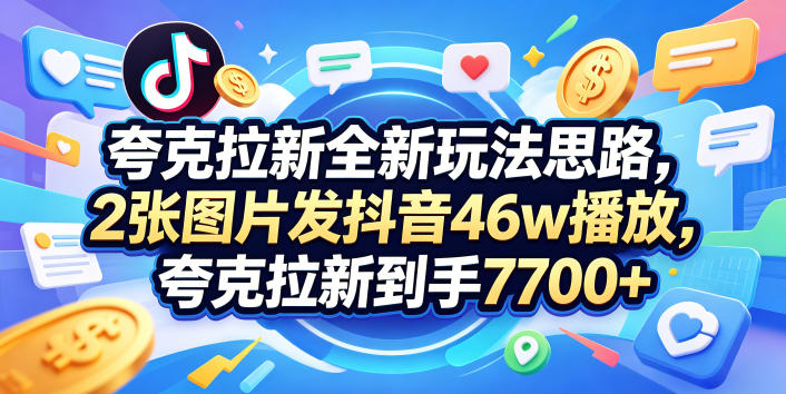 夸克拉新全新玩法思路,2张图片发抖音46w播放,夸克拉新到手7700+,3385字完整教程附上【付费文章】-来友网创