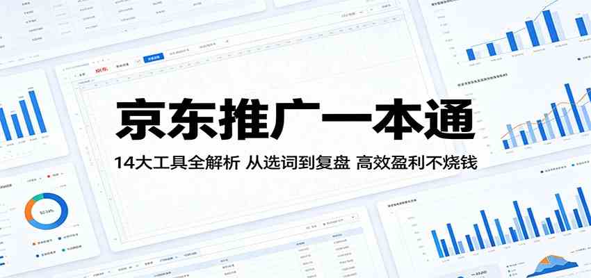 京东推广一本通:14大工具全解析,从选词到复盘,高效盈利不烧钱-来友网创