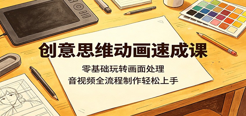 创意思维动画速成课:零基础玩转画面处理,音视频全流程制作轻松上手-来友网创
