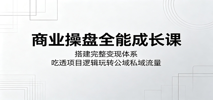 商业操盘全能成长课:搭建完整变现体系,吃透项目逻辑玩转公域私域流量-来友网创