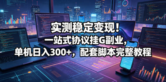 实测稳定变现!一站式协议挂G副业,单机日入300+,配套脚本完整教程【揭秘】-来友网创