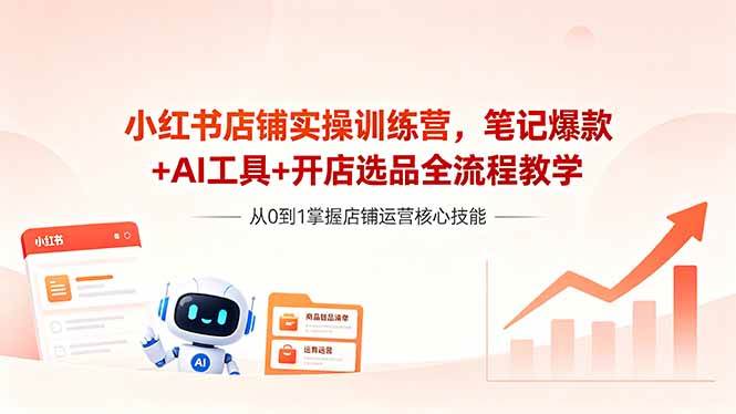 (18515期)小红书店铺实操训练营,笔记爆款+AI工具+开店选品全流程教学-来友网创