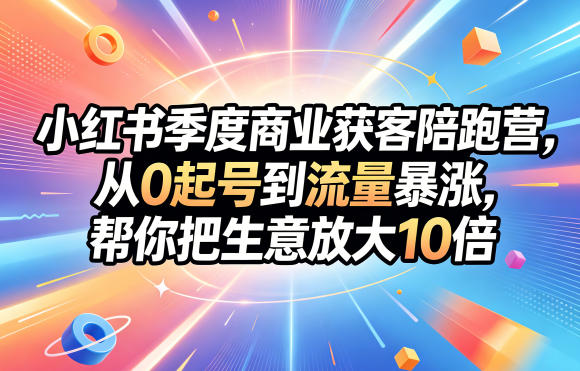 小红书季度商业获客陪跑营,从0起号到流量暴涨,帮你把生意放大10倍-来友网创