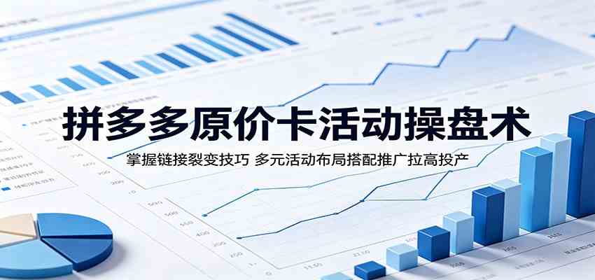 拼多多原价卡活动操盘术:掌握链接裂变技巧,多元活动布局搭配推广拉高投产-来友网创