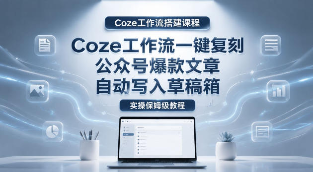 【Coze工作流搭建实操教程】coze工作流一键复刻公众号爆款文章,自动写入草稿箱!全流程保姆级教学-来友网创
