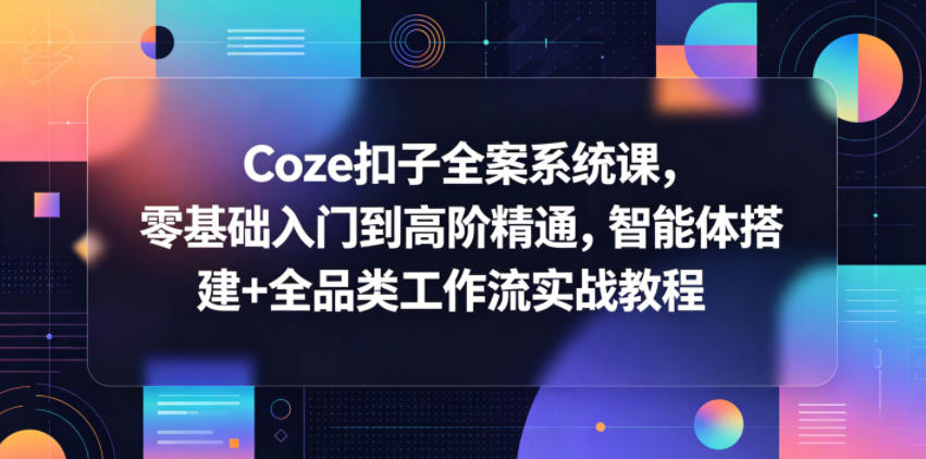 Coze扣子全案系统课,零基础入门到高阶精通,智能体搭建+全品类工作流实战教程-来友网创