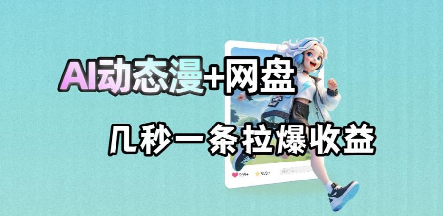 最新AI动态漫+网盘,AI赋能网盘拉新,几秒一条拉爆收益-来友网创