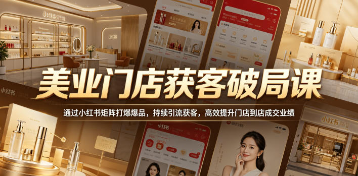 美业门店获客破局课,通过小红书矩阵打爆爆品,持续引流获客,高效提升门店到店成交业绩-来友网创
