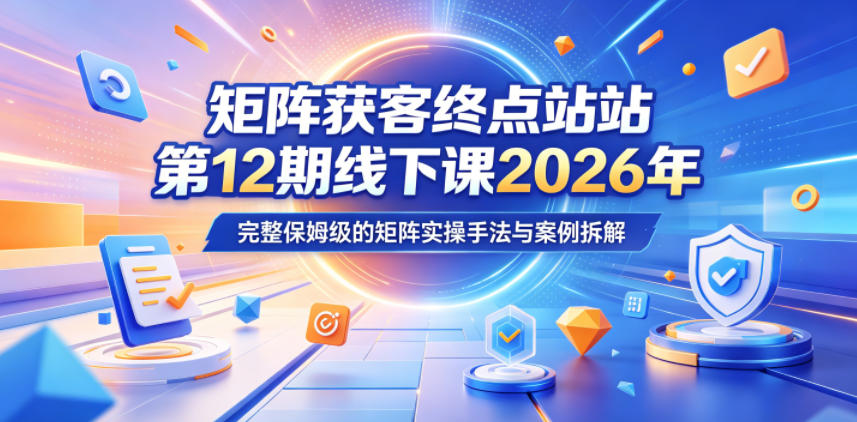 矩阵获客终点站第12期线下课2026年5月22-23号,完整保姆级的矩阵实操手法与案例拆解-来友网创