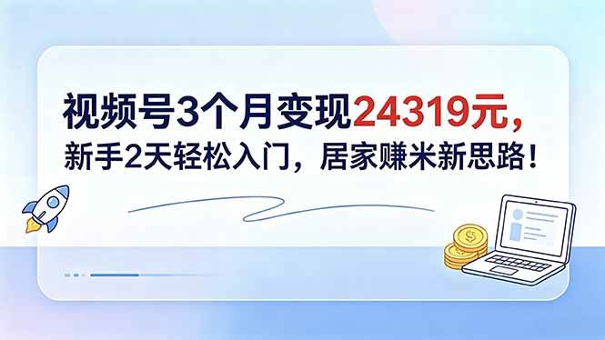 (18585期)视频号3个月变现24319元,新手2天轻松入门,居家赚米新思路!-来友网创