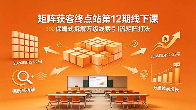 (18603期)矩阵获客终点站第12期线下课 2026年5月22-23号 保姆式拆解万级线索引流矩阵打法-来友网创