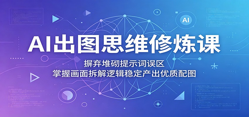 AI出图思维修炼课:摒弃堆砌提示词误区,掌握画面拆解逻辑稳定产出优质配图-来友网创