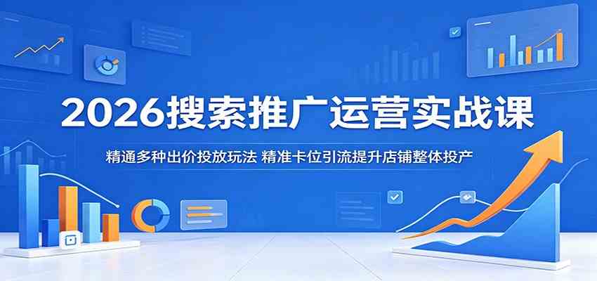 2026搜索推广运营实战课:精通多种出价投放玩法,精准卡位引流提升店铺整体投产-来友网创