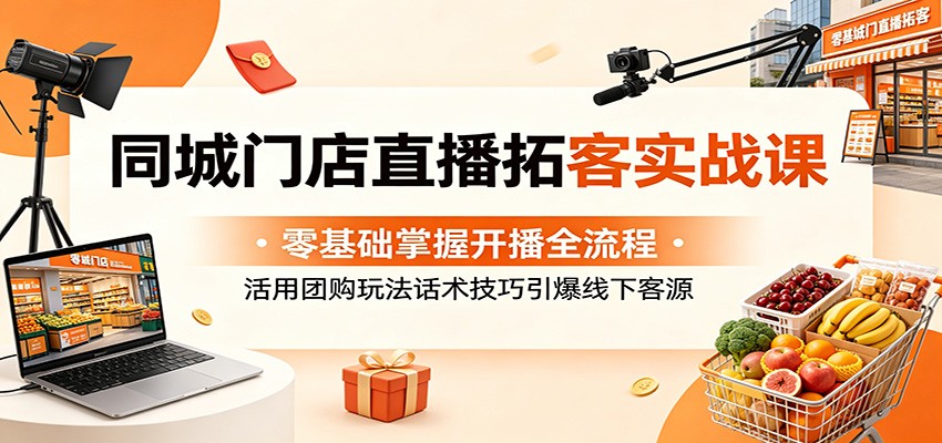 同城门店直播拓客实战课:零基础掌握开播全流程,活用团购玩法话术技巧引爆线下客源-来友网创