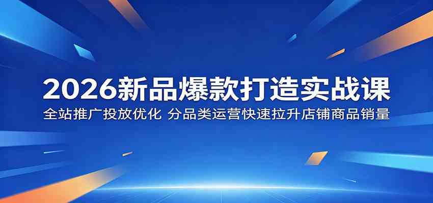 2026新品爆款打造实战课:全站推广投放优化,分品类运营快速拉升店铺商品销量-来友网创