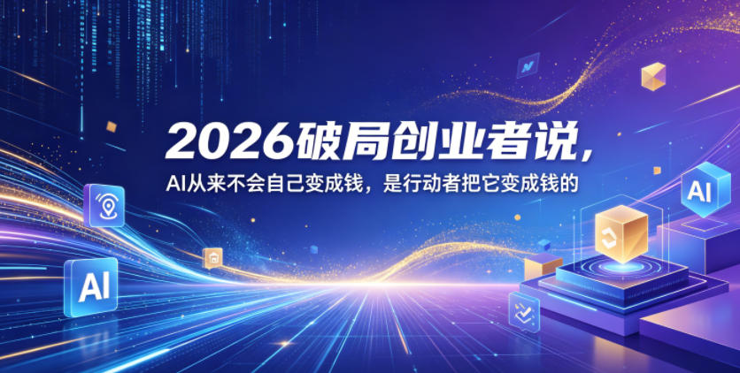 2026破局创业者说,AI从来不会自己变成钱,是行动者把它变成钱的【文档】-来友网创