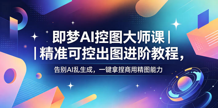 即梦AI控图大师课|精准可控出图进阶教程,告别AI乱生成,一键拿捏商用精图能力-来友网创
