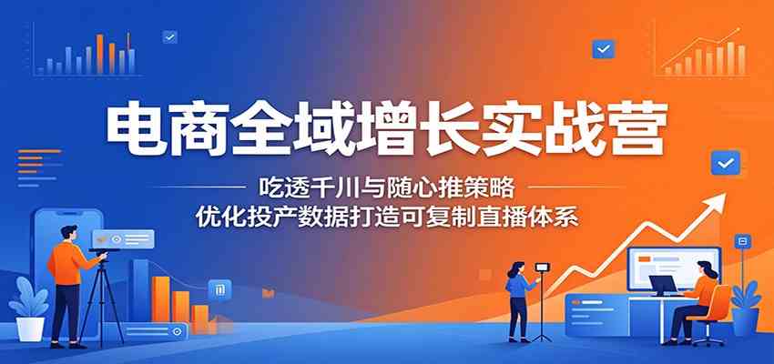 电商全域增长实战营:吃透千川与随心推策略,优化投产数据打造可复制直播体系-来友网创