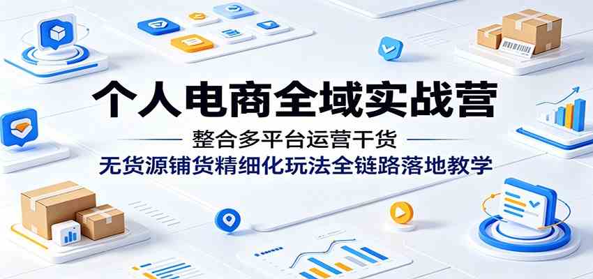个人电商全域实战营:整合多平台运营干货,无货源铺货精细化玩法全链路落地教学-来友网创
