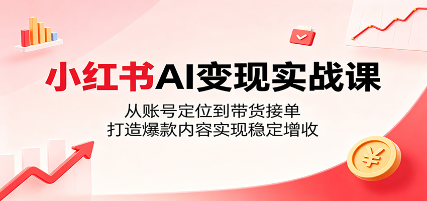 小红书AI变现实战课:从账号定位到带货接单,打造爆款内容实现稳定增收-来友网创