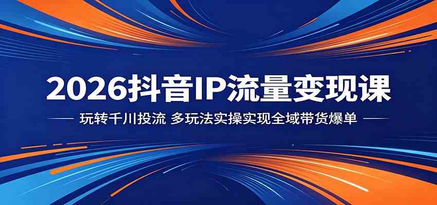 2026抖音IP流量变现课:玩转千川投流,多玩法实操实现全域带货爆单-来友网创