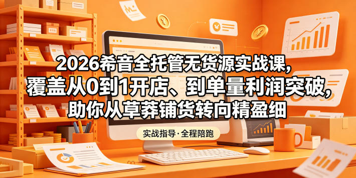 2026希音全托管无货源实战课,覆盖从0到1开店、到单量利润突破,助你从草莽铺货转向精细化盈利-来友网创
