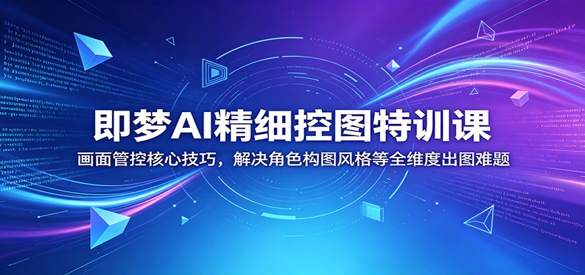 即梦AI精细控图特训课:画面管控核心技巧,解决角色构图风格等全维度出图难题-来友网创