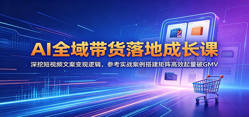 AI全域带货落地成长课:深挖短视频文案变现逻辑,参考实战案例搭建矩阵高效起量破GMV-来友网创